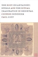 Paul Copp - The Body Incantatory: Spells and the Ritual Imagination in Medieval Chinese Buddhism - 9780231162708 - V9780231162708