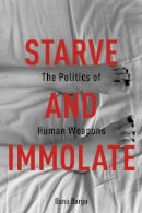 Banu Bargu - Starve and Immolate: The Politics of Human Weapons - 9780231163408 - V9780231163408