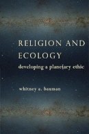 Whitney A. Bauman - Religion and Ecology: Developing a Planetary Ethic - 9780231163439 - V9780231163439