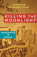 Jennifer Scappettone - Killing the Moonlight: Modernism in Venice - 9780231164337 - V9780231164337