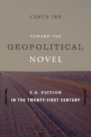 Caren Irr - Toward the Geopolitical Novel: U.S. Fiction in the Twenty-First Century - 9780231164405 - V9780231164405