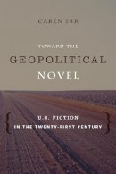 Caren Irr - Toward the Geopolitical Novel: U.S. Fiction in the Twenty-First Century - 9780231164412 - V9780231164412