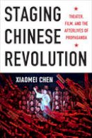 Xiaomei Chen - Staging Chinese Revolution: Theater, Film, and the Afterlives of Propaganda - 9780231166386 - V9780231166386