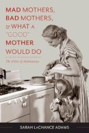 Sarah Lachance Adams - Mad Mothers, Bad Mothers, and What a Good Mother Would Do: The Ethics of Ambivalence - 9780231166751 - V9780231166751