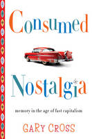 Gary Cross - Consumed Nostalgia: Memory in the Age of Fast Capitalism - 9780231167581 - V9780231167581