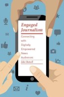 Jake Batsell - Engaged Journalism: Connecting with Digitally Empowered News Audiences - 9780231168342 - V9780231168342