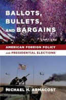 Michael H. Armacost - Ballots, Bullets, and Bargains: American Foreign Policy and Presidential Elections - 9780231169929 - V9780231169929