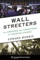 Edward Morris - Wall Streeters: The Creators and Corruptors of American Finance - 9780231170543 - V9780231170543