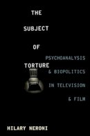 Hilary Neroni - The Subject of Torture: Psychoanalysis and Biopolitics in Television and Film - 9780231170703 - V9780231170703