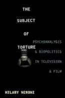 Hilary Neroni - The Subject of Torture: Psychoanalysis and Biopolitics in Television and Film - 9780231170710 - V9780231170710