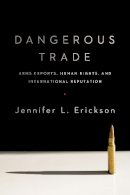 Jennifer Erickson - Dangerous Trade: Arms Exports, Human Rights, and International Reputation - 9780231170963 - V9780231170963