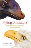 John Pickrell - Flying Dinosaurs: How Fearsome Reptiles Became Birds - 9780231171786 - V9780231171786
