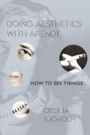 Cecilia Sjoholm - Doing Aesthetics with Arendt: How to See Things - 9780231173087 - V9780231173087