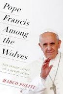 Marco Politi - Pope Francis Among the Wolves: The Inside Story of a Revolution - 9780231174145 - V9780231174145
