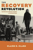 Claire Clark - The Recovery Revolution: The Battle Over Addiction Treatment in the United States - 9780231176385 - V9780231176385