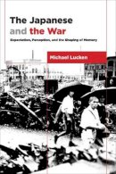 Michael Lucken - The Japanese and the War: Expectation, Perception, and the Shaping of Memory - 9780231177023 - V9780231177023
