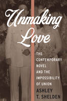 Ashley T. Shelden - Unmaking Love: The Contemporary Novel and the Impossibility of Union - 9780231178228 - V9780231178228