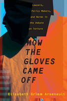 Elizabeth Grimm Arsenault - How the Gloves Came Off: Lawyers, Policy Makers, and Norms in the Debate on Torture - 9780231180788 - V9780231180788