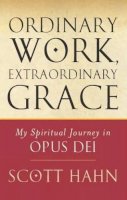 Scott Hahn - Ordinary Work, Extraordinary Grace: My Spiritual Journey in Opus Dei - 9780232527032 - V9780232527032