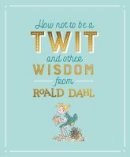 Dahl, Roald - How Not To Be A Twit and Other Wisdom from Roald Dahl - 9780241330821 - V9780241330821