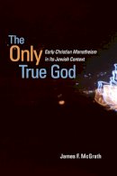 James F. Mcgrath - The Only True God: Early Christian Monotheism in Its Jewish Context - 9780252034183 - V9780252034183