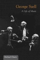 Michael Charry - George Szell: A Life of Music - 9780252036163 - V9780252036163