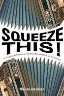 Marion Jacobson - Squeeze This!: A Cultural History of the Accordion in America - 9780252036750 - V9780252036750