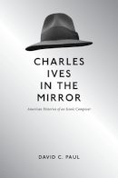 David C Paul - Charles Ives in the Mirror: American Histories of an Iconic Composer - 9780252037498 - V9780252037498