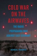 Nicholas J Schlosser - Cold War on the Airwaves: The Radio Propaganda War against East Germany - 9780252039690 - V9780252039690