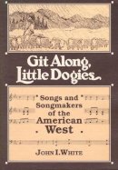 John I. White - GIT ALONG LITTLE DOGIES: SONGS AND SONGMAKERS OF THE AMERICAN WEST - 9780252060700 - V9780252060700