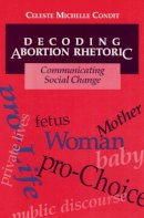 Celeste Condit - Decoding Abortion Rhetoric: COMMUNICATING SOCIAL CHANGE - 9780252064036 - V9780252064036