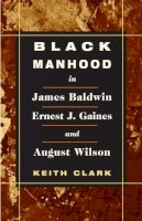 Keith Clark - Black Manhood in James Baldwin, Ernest J. Gaines, and August Wilson - 9780252071959 - V9780252071959