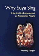 Anthony Seeger - Why Suyá Sing: A Musical Anthropology of an Amazonian People - 9780252072024 - V9780252072024