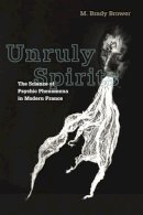 M. Brady Brower - Unruly Spirits: The Science of Psychic Phenomena in Modern France - 9780252077517 - V9780252077517