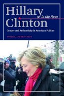 Shawn J. Parry-Giles - Hillary Clinton in the News: Gender and Authenticity in American Politics - 9780252079788 - V9780252079788