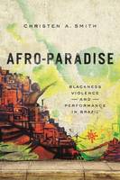 Smith, Christen A - Afro-Paradise: Blackness, Violence, and Performance in Brazil - 9780252081446 - V9780252081446