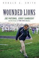Ronald A. Smith - Wounded Lions: Joe Paterno, Jerry Sandusky, and the Crises in Penn State Athletics - 9780252081491 - V9780252081491