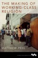 Matthew Pehl - The Making of Working-Class Religion - 9780252081897 - V9780252081897