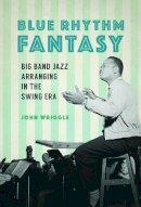 John Wriggle - Blue Rhythm Fantasy: Big Band Jazz Arranging in the Swing Era - 9780252082269 - V9780252082269