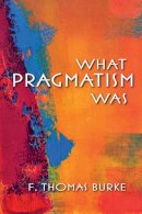 F. Thomas Burke - What Pragmatism Was - 9780253009548 - V9780253009548