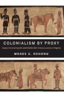 Moses E. Ochonu - Colonialism by Proxy: Hausa Imperial Agents and Middle Belt Consciousness in Nigeria - 9780253011602 - V9780253011602