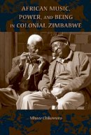 Mhoze Chikowero - African Music, Power, and Being in Colonial Zimbabwe - 9780253017680 - V9780253017680