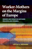 Leyla J. Keough - Worker-Mothers on the Margins of Europe: Gender and Migration between Moldova and Istanbul - 9780253020932 - V9780253020932