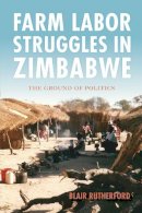 Blair Rutherford - Farm Labor Struggles in Zimbabwe: The Ground of Politics - 9780253024039 - V9780253024039