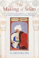 H. Erdem Cipa - The Making of Selim: Succession, Legitimacy, and Memory in the Early Modern Ottoman World - 9780253024237 - V9780253024237