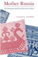 Joanna Hubbs - Mother Russia: The Feminine Myth in Russian Culture - 9780253208422 - V9780253208422