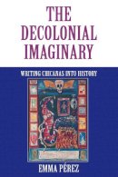 Emma Perez - The Decolonial Imaginary: Writing Chicanas into History - 9780253212832 - V9780253212832