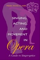Mark Ross Clark - Singing, Acting, and Movement in Opera: A Guide to Singer-getics - 9780253215321 - V9780253215321