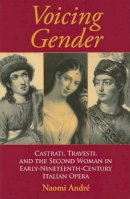 Naomi André - Voicing Gender: Castrati, Travesti, and the Second Woman in Early-Nineteenth-Century Italian Opera - 9780253217899 - V9780253217899