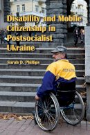 Sarah D. Phillips - Disability and Mobile Citizenship in Postsocialist Ukraine - 9780253222473 - V9780253222473